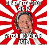 Зачем тебе этот Six-12 У тебя же Бенели есть