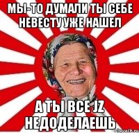 мы-то думали ты себе невесту уже нашел а ты все JZ недоделаешь