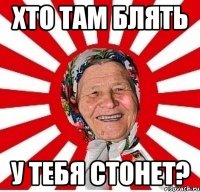 хто там блять у тебя стонет?