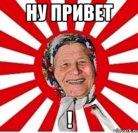 НУ ПРИВЕТ !