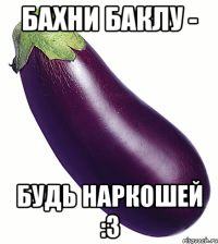 Бахни баклу - будь наркошей :3