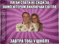 Лягай спати,не сиди за комп'ютером,виключай світло Завтра тобі у школу