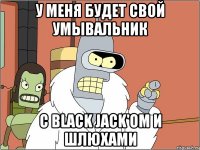 у меня будет свой умывальник с black jack'ом и шлюхами