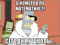 6 номеров по математике?! сегодня,у школы...