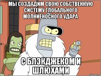 мы создадим свою собственную систему глобального молниеносного удара с блэкджеком и шлюхами