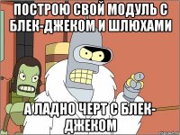 Построю свой модуль с блек-джеком и шлюхами А ладно черт с блек- джеком