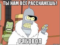 ты нам всё расскажешь! Рябовол