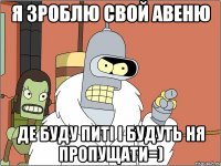 Я зроблю свой авеню де буду питі і будуть ня пропущати=)