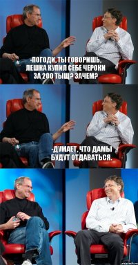 -Погоди, ты говоришь, лешка купил себе чероки за 200 тыщ? Зачем?  -Думает, что дамы будут отдаваться.