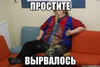 ПРОСТИТЕ ВЫРВАЛОСЬ