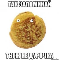 так запоминай ты ж не дурочка