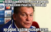 Олег Владимирович, почему Ирина Курмазенко работает в свой ДН не знаю, будем разбиратся!