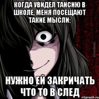 Когда увидел Таисию в школе, меня посещают такие мысли: Нужно ей закричать что то в след