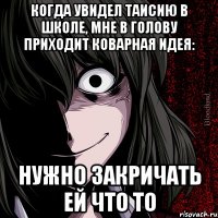 Когда увидел Таисию в школе, мне в голову приходит коварная идея: Нужно закричать ей что то