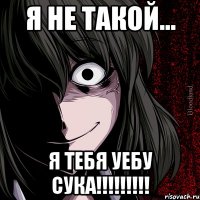 я не такой... я тебя уебу сука!!!!!!!!!