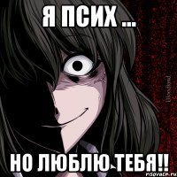 я псих ... но люблю тебя!!