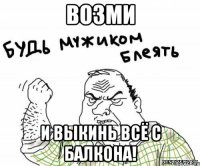 возми и выкинь всё с балкона!