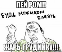 ПЕЙ РОМ!! ЖАРЬ ГРУДИНКУ!!!