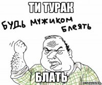 ти турак блать