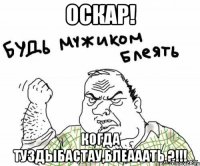 Оскар! Когда Туздыбастау,блеааать ?!!!