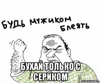  бухай только с сериком