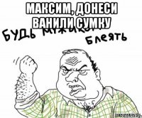 Максим, донеси ванили сумку 