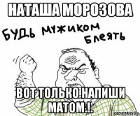 Наташа Морозова Вот только напиши матом.!.