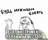  ВЗЯЛ ИНСТРУМЕНТ, ПОЛОЖИ НА МЕСТО!!!