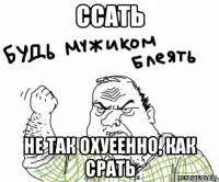 ссать не так охуеенно, как срать