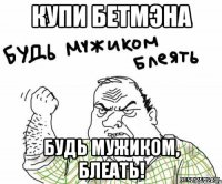 купи бетмэна будь мужиком, блеать!