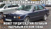 Только полный нищеброд Может гордится этим поганым, Ущербным куском говна