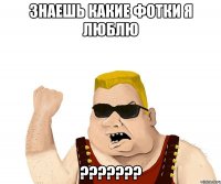 знаешь какие фотки я люблю ???????