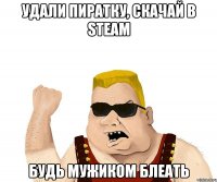 удали пиратку, скачай в steam БУДЬ МУЖИКОМ БЛЕАТЬ