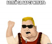 болей за барсу млеать !