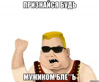 ПРИЗНАЙСЯ БУДЬ МУЖИКОМ БЛЕ**Ь