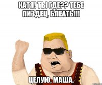 КАТЯ! ТЫ ГДЕ?? ТЕБЕ ПИЗДЕЦ, БЛЕАТЬ!!! ЦЕЛУЮ, МАША.