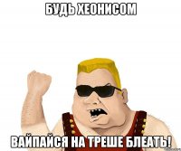 БУДЬ ХЕОНИСОМ ВАЙПАЙСЯ НА ТРЕШЕ БЛЕАТЬ!