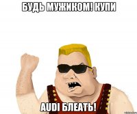 будь мужиком! купи audi блеать!