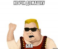 Не учи домашку Бля