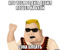 Кто тебя родил дебил пошел на ухой Сука блеать