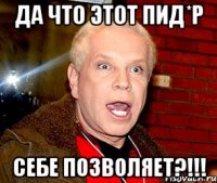 Да что этот пид*р себе позволяет?!!!
