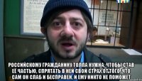  Российскому гражданину толпа нужна, чтобы став её частью, спрятать в ней свой страх от того, что сам он слаб и бесправен, и ему никто не поможет