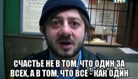  счастье не в том, что один за всех, а в том, что все - как один