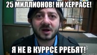 25 миллионов! Ни херрасе! Я не в куррсе рребят!