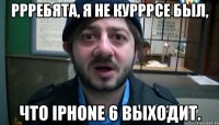 Ррребята, я не курррсе был, что iPhone 6 выходит.