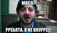 мясо? рребята, я не вкуррсе!