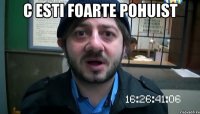 C esti foarte pohuist 