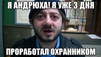 Я Андрюха! Я уже 3 дня проработал охранником