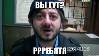 вы тут? РРРЕБЯТЯ