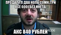 Продал ТП два ноль сомн.,три всё 600.(без инета) Акс 840 рублей